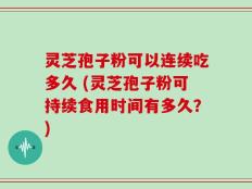 灵芝孢子粉可以连续吃多久 (灵芝孢子粉可持续食用时间有多久？)