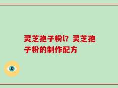 灵芝孢子粉l？灵芝孢子粉的制作配方