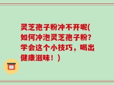 灵芝孢子粉冲不开呢(如何冲泡灵芝孢子粉？学会这个小技巧，喝出健康滋味！)