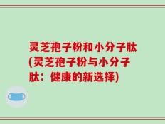 灵芝孢子粉和小分子肽(灵芝孢子粉与小分子肽：健康的新选择)
