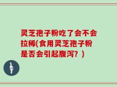 灵芝孢子粉吃了会不会拉稀(食用灵芝孢子粉是否会引起腹泻？)