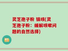 灵芝孢子粉 镇咳(灵芝孢子粉：缓解咳嗽问题的自然选择)