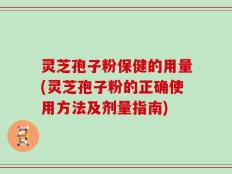 灵芝孢子粉保健的用量(灵芝孢子粉的正确使用方法及剂量指南)