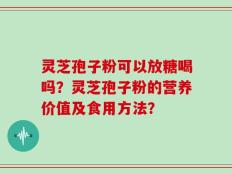 灵芝孢子粉可以放糖喝吗？灵芝孢子粉的营养价值及食用方法？
