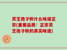 灵芝孢子粉什么味道正宗(重要品质：正宗灵芝孢子粉的真实味道)