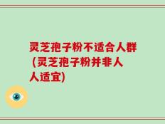 灵芝孢子粉不适合人群 (灵芝孢子粉并非人人适宜)