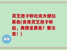 灵芝孢子粉吃完大便拉黑色(食用灵芝孢子粉后，粪便呈黑色？要注意！)