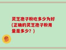 灵芝孢子粉吃多少为好(正确的灵芝孢子粉用量是多少？)