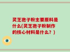 灵芝孢子粉主要原料是什么(灵芝孢子粉制作的核心材料是什么？)