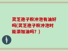 灵芝孢子粉冲泡有油好吗(灵芝孢子粉冲泡时能添加油吗？)