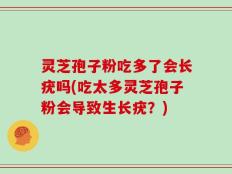 灵芝孢子粉吃多了会长疣吗(吃太多灵芝孢子粉会导致生长疣？)
