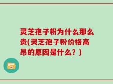 灵芝孢子粉为什么那么贵(灵芝孢子粉价格高昂的原因是什么？)