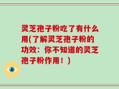 灵芝孢子粉吃了有什么用(了解灵芝孢子粉的功效：你不知道的灵芝孢子粉作用！)