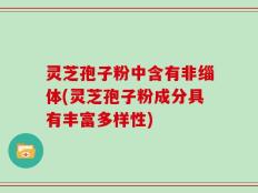 灵芝孢子粉中含有非缁体(灵芝孢子粉成分具有丰富多样性)