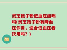 灵芝孢子粉低血压能喝吗(灵芝孢子粉有降血压作用，适合低血压者饮用吗？)