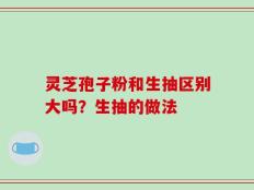 灵芝孢子粉和生抽区别大吗？生抽的做法