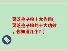 灵芝孢子粉十大作用(灵芝孢子粉的十大功效，你知道几个？)