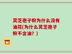 灵芝孢子粉为什么没有油花(为什么灵芝孢子粉不含油？)