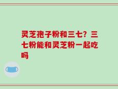 灵芝孢子粉和三七？三七粉能和灵芝粉一起吃吗