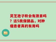 灵芝孢子粉会有激素吗？这5类保健品，对肿瘤患者真的有用吗