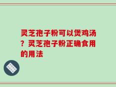 灵芝孢子粉可以煲鸡汤？灵芝孢子粉正确食用的用法