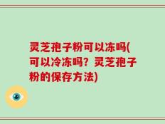 灵芝孢子粉可以冻吗(可以冷冻吗？灵芝孢子粉的保存方法)
