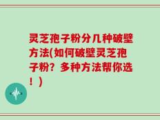 灵芝孢子粉分几种破壁方法(如何破壁灵芝孢子粉？多种方法帮你选！)