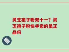 灵芝孢子粉双十一？灵芝孢子粉快手卖的是正品吗