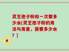 灵芝孢子粉和一次要多少水(灵芝孢子粉的用法与用量，需要多少水？)