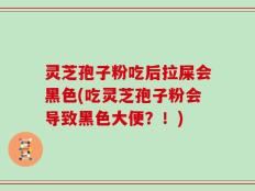 灵芝孢子粉吃后拉屎会黑色(吃灵芝孢子粉会导致黑色大便？！)