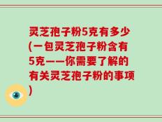 灵芝孢子粉5克有多少(一包灵芝孢子粉含有5克——你需要了解的有关灵芝孢子粉的事项)