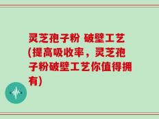 灵芝孢子粉 破壁工艺(提高吸收率，灵芝孢子粉破壁工艺你值得拥有)