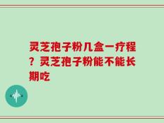灵芝孢子粉几盒一疗程？灵芝孢子粉能不能长期吃