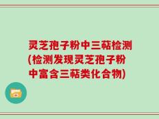 灵芝孢子粉中三萜检测(检测发现灵芝孢子粉中富含三萜类化合物)