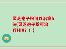 灵芝孢子粉可以治愈hiv(灵芝孢子粉可治疗HIV？！)