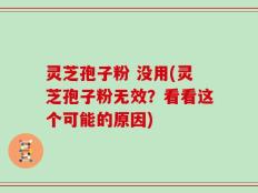 灵芝孢子粉 没用(灵芝孢子粉无效？看看这个可能的原因)