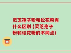 灵芝孢子粉和松花粉有什么区别 (灵芝孢子粉和松花粉的不同点)
