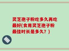 灵芝孢子粉吃多久再吃最好(食用灵芝孢子粉最佳时长是多久？)