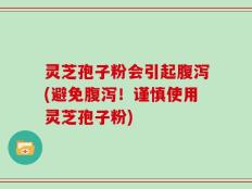 灵芝孢子粉会引起腹泻(避免腹泻！谨慎使用灵芝孢子粉)