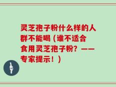 灵芝孢子粉什么样的人群不能喝 (谁不适合食用灵芝孢子粉？——专家提示！)
