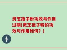 灵芝孢子粉功效与作用过期(灵芝孢子粉的功效与作用如何？)
