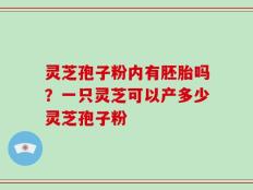 灵芝孢子粉内有胚胎吗？一只灵芝可以产多少灵芝孢子粉