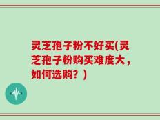 灵芝孢子粉不好买(灵芝孢子粉购买难度大，如何选购？)