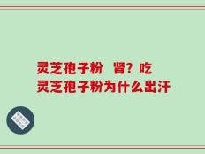 灵芝孢子粉  肾？吃灵芝孢子粉为什么出汗