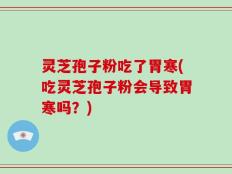 灵芝孢子粉吃了胃寒(吃灵芝孢子粉会导致胃寒吗？)