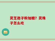 灵芝孢子粉加糖？灵珠子怎么吃