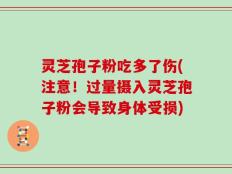 灵芝孢子粉吃多了伤(注意！过量摄入灵芝孢子粉会导致身体受损)