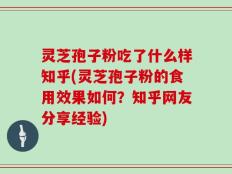 灵芝孢子粉吃了什么样知乎(灵芝孢子粉的食用效果如何？知乎网友分享经验)