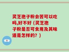 灵芝孢子粉会苦可以吃吗,好不好 (灵芝孢子粉是否可食用及其味道是怎样的？)
