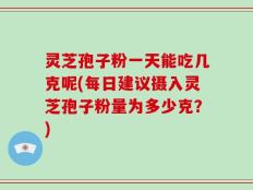 灵芝孢子粉一天能吃几克呢(每日建议摄入灵芝孢子粉量为多少克？)